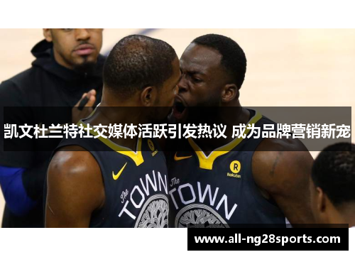 凯文杜兰特社交媒体活跃引发热议 成为品牌营销新宠