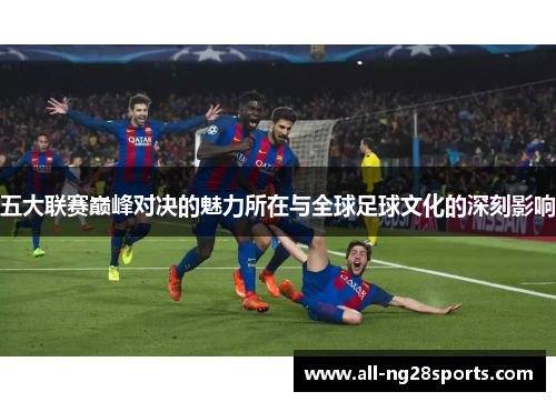 五大联赛巅峰对决的魅力所在与全球足球文化的深刻影响