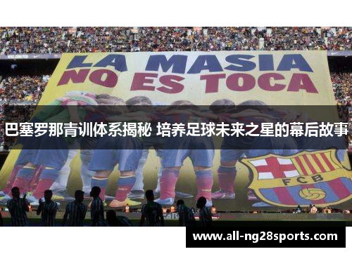 巴塞罗那青训体系揭秘 培养足球未来之星的幕后故事