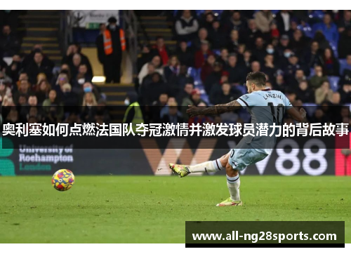 奥利塞如何点燃法国队夺冠激情并激发球员潜力的背后故事