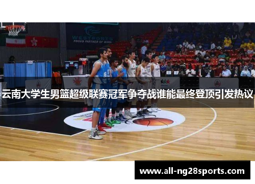 云南大学生男篮超级联赛冠军争夺战谁能最终登顶引发热议