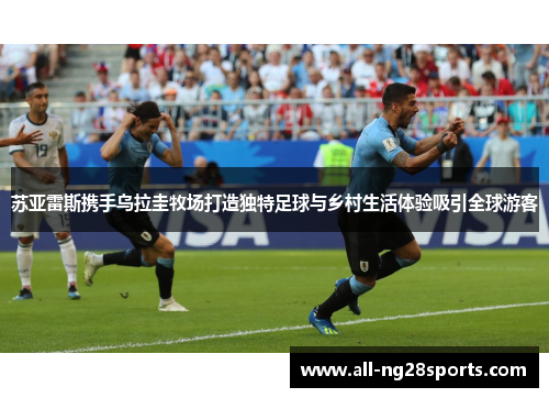 苏亚雷斯携手乌拉圭牧场打造独特足球与乡村生活体验吸引全球游客