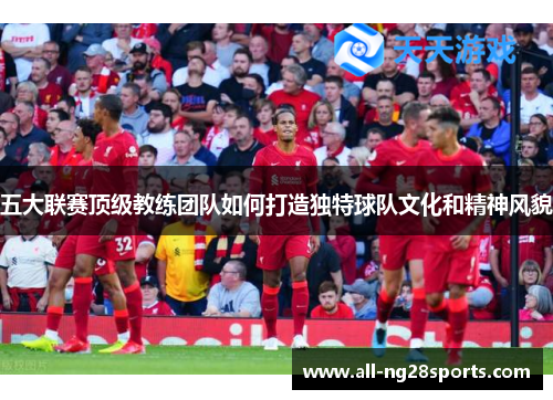 五大联赛顶级教练团队如何打造独特球队文化和精神风貌