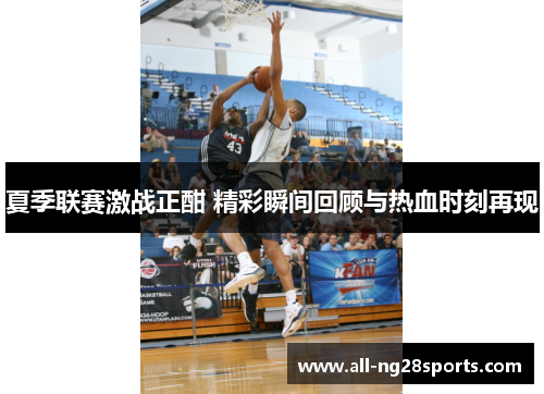 夏季联赛激战正酣 精彩瞬间回顾与热血时刻再现
