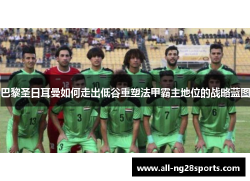 巴黎圣日耳曼如何走出低谷重塑法甲霸主地位的战略蓝图