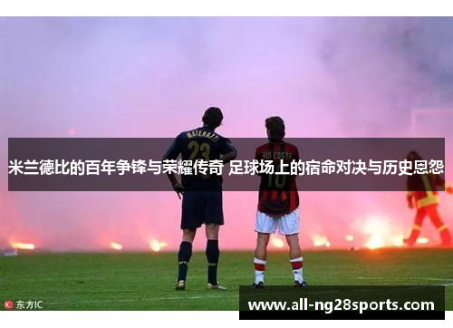 米兰德比的百年争锋与荣耀传奇 足球场上的宿命对决与历史恩怨