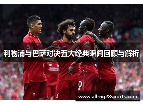 利物浦与巴萨对决五大经典瞬间回顾与解析