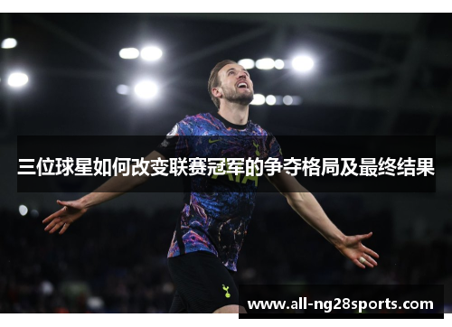 三位球星如何改变联赛冠军的争夺格局及最终结果