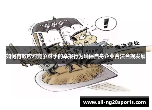 如何有效应对竞争对手的举报行为确保自身企业合法合规发展
