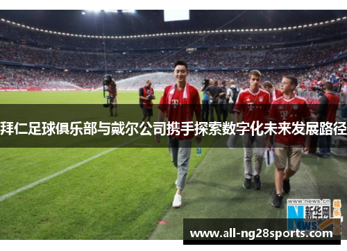 拜仁足球俱乐部与戴尔公司携手探索数字化未来发展路径
