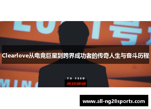 Clearlove从电竞巨星到跨界成功者的传奇人生与奋斗历程