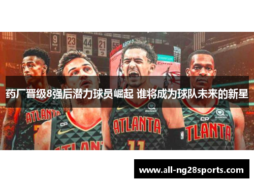 药厂晋级8强后潜力球员崛起 谁将成为球队未来的新星