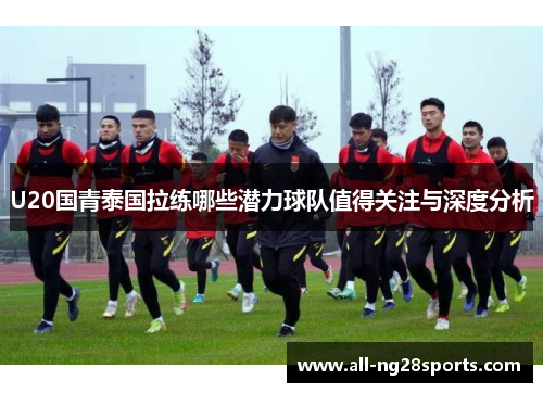 U20国青泰国拉练哪些潜力球队值得关注与深度分析