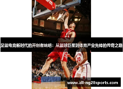 足篮电竞新时代的开创者姚明：从篮球巨星到体育产业先锋的传奇之路