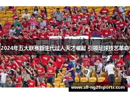 2024年五大联赛新生代过人天才崛起 引领足球技艺革命