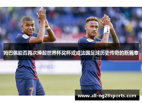 姆巴佩能否再次捧起世界杯奖杯或成法国足球历史传奇的新篇章