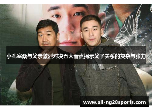 小孔塞桑与父亲激烈对决五大看点揭示父子关系的复杂与张力