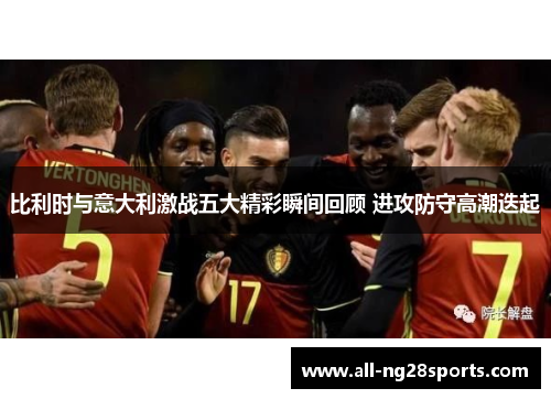 比利时与意大利激战五大精彩瞬间回顾 进攻防守高潮迭起