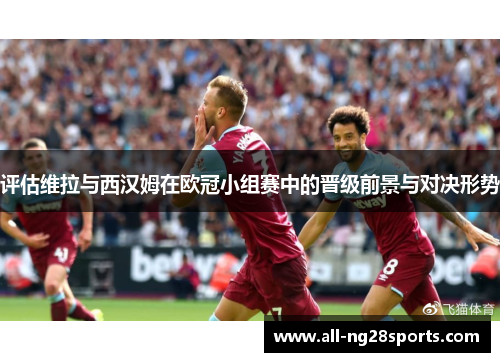 评估维拉与西汉姆在欧冠小组赛中的晋级前景与对决形势