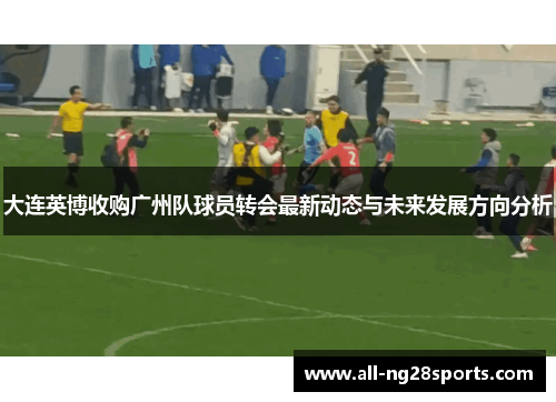 大连英博收购广州队球员转会最新动态与未来发展方向分析