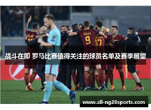 战斗在即 罗马比赛值得关注的球员名单及赛季展望