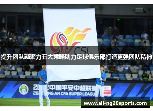 提升团队凝聚力五大策略助力足球俱乐部打造更强团队精神