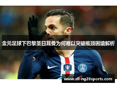 金元足球下巴黎圣日耳曼为何难以突破瓶颈困境解析