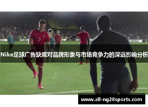 Nike足球广告缺席对品牌形象与市场竞争力的深远影响分析