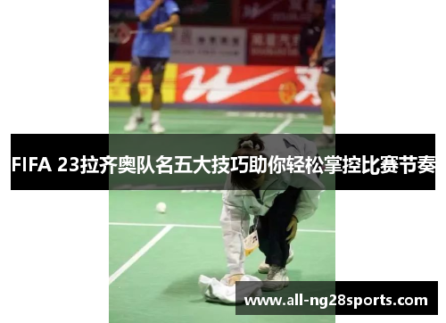 FIFA 23拉齐奥队名五大技巧助你轻松掌控比赛节奏