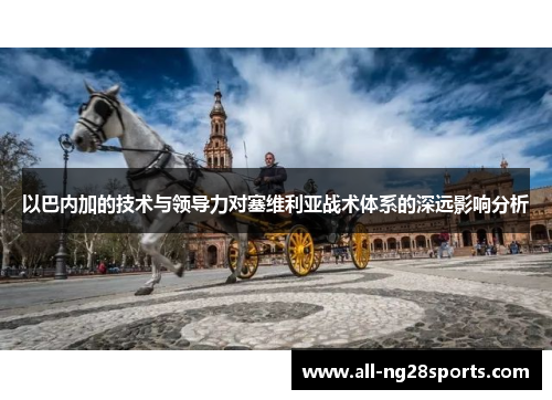 以巴内加的技术与领导力对塞维利亚战术体系的深远影响分析