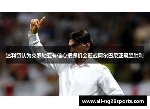 达利奇认为克罗地亚有信心把握机会迎战阿尔巴尼亚展望胜利