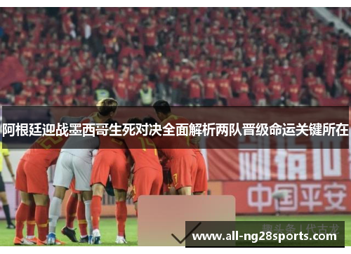 阿根廷迎战墨西哥生死对决全面解析两队晋级命运关键所在