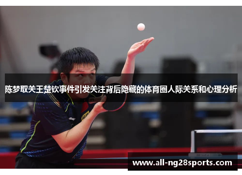陈梦取关王楚钦事件引发关注背后隐藏的体育圈人际关系和心理分析