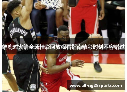 雄鹿对火箭全场精彩回放观看指南精彩时刻不容错过