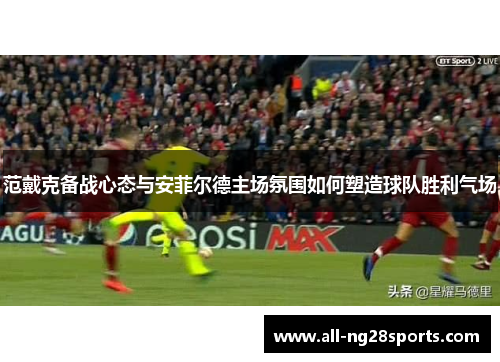 范戴克备战心态与安菲尔德主场氛围如何塑造球队胜利气场