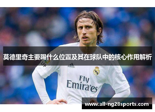 莫德里奇主要踢什么位置及其在球队中的核心作用解析