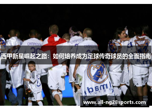 西甲新星崛起之路：如何培养成为足球传奇球员的全面指南