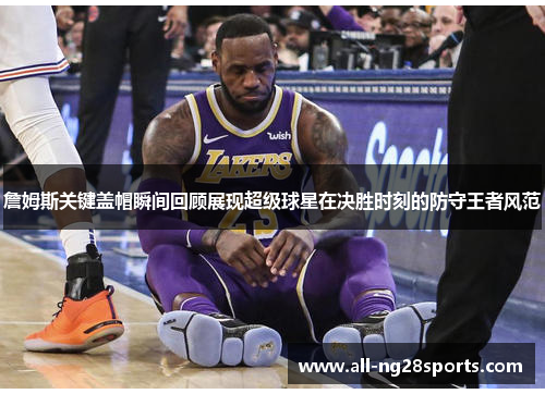 詹姆斯关键盖帽瞬间回顾展现超级球星在决胜时刻的防守王者风范 詹姆斯关键盖帽瞬间回顾展现超级球星在决胜时刻的防守王者风范