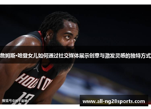 詹姆斯·哈登女儿如何通过社交媒体展示创意与激发灵感的独特方式 詹姆斯·哈登女儿如何通过社交媒体展示创意与激发灵感的独特方式