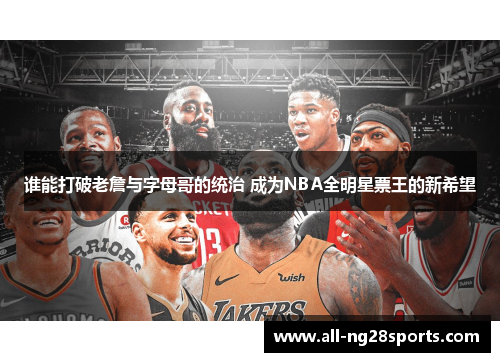 谁能打破老詹与字母哥的统治 成为NBA全明星票王的新希望 谁能打破老詹与字母哥的统治 成为NBA全明星票王的新希望