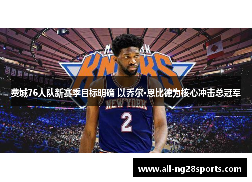 费城76人队新赛季目标明确 以乔尔·恩比德为核心冲击总冠军