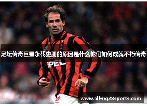 足坛传奇巨星永载史册的原因是什么他们如何成就不朽传奇