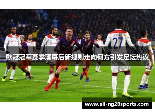 欧冠冠军赛季落幕后新规则走向何方引发足坛热议