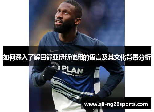 如何深入了解巴舒亚伊所使用的语言及其文化背景分析