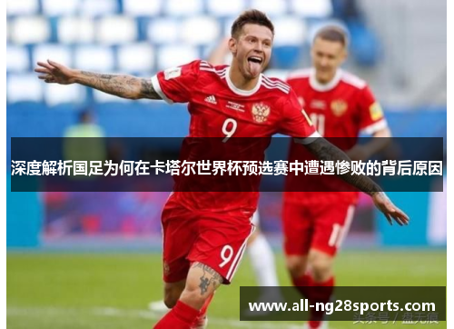 深度解析国足为何在卡塔尔世界杯预选赛中遭遇惨败的背后原因 深度解析国足为何在卡塔尔世界杯预选赛中遭遇惨败的背后原因