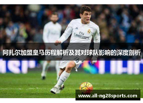 阿扎尔加盟皇马历程解析及其对球队影响的深度剖析 阿扎尔加盟皇马历程解析及其对球队影响的深度剖析