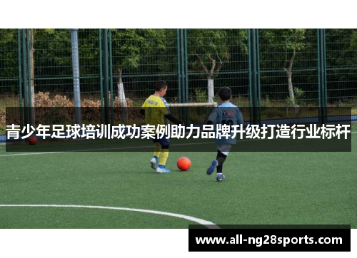 青少年足球培训成功案例助力品牌升级打造行业标杆