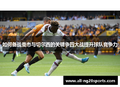 如何备战曼市与切尔西的关键争四大战提升球队竞争力 如何备战曼市与切尔西的关键争四大战提升球队竞争力