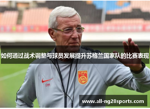 如何通过战术调整与球员发展提升苏格兰国家队的比赛表现