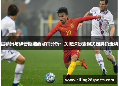 富勒姆与伊普斯维奇赛前分析：关键球员表现决定胜负走势